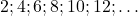 2; 4; 6; 8; 10; 12; \ldots