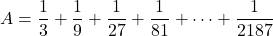 A=\dfrac13+\dfrac19+\dfrac1{27}+\dfrac1{81}+\cdots+\dfrac1{2187}