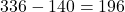 336-140=196