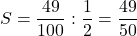 S=\dfrac{49}{100}:\dfrac12=\dfrac{49}{50}