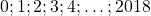 0; 1; 2; 3; 4; \ldots; 2018