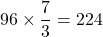 96\times\dfrac73=224