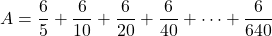 A=\dfrac65+\dfrac6{10}+\dfrac6{20}+\dfrac6{40}+\cdots+\dfrac6{640}