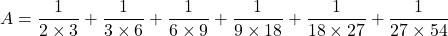 A=\dfrac1{2\times3}+\dfrac1{3\times6}+\dfrac1{6\times9}+\dfrac1{9\times18}+\dfrac1{18\times27}+\dfrac1{27\times54}