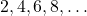 2, 4, 6, 8, \ldots