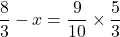 \dfrac83-x=\dfrac9{10}\times\dfrac53