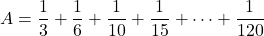 A=\dfrac13+\dfrac16+\dfrac1{10}+\dfrac1{15}+\cdots+\dfrac1{120}