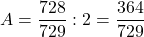 A=\dfrac{728}{729}:2=\dfrac{364}{729}