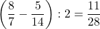 \left(\dfrac87-\dfrac5{14}\right):2=\dfrac{11}{28}