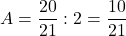 A=\dfrac{20}{21}:2=\dfrac{10}{21}