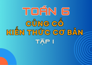 Củng cố kiến thức Cơ bản Toán 6 – Tập 1
