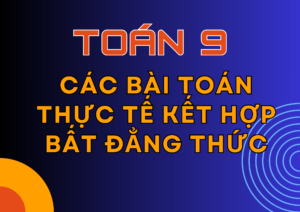 Các bài toán thực tế kết hợp Bất đẳng thức – Câu chặn điểm 10 trong các bài kiểm tra, kỳ thi